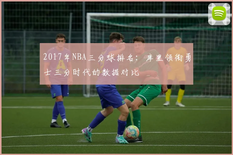 2017年NBA三分球排名：库里领衔勇士三分时代的数据对比