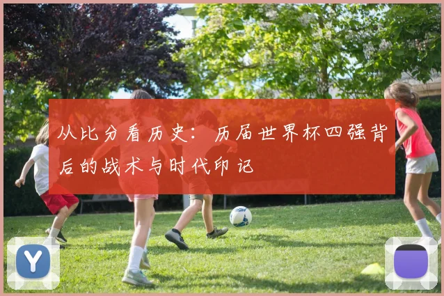 从比分看历史：历届世界杯四强背后的战术与时代印记