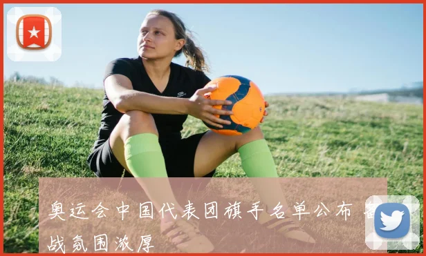 奥运会中国代表团旗手名单公布 备战氛围浓厚